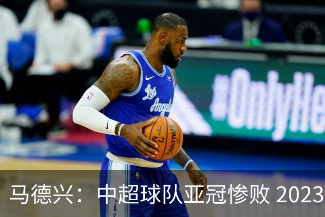 马德兴：中超球队亚冠惨败 2023年由3+1变成2+2